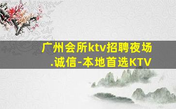 广州会所ktv招聘夜场.诚信-本地首选KTV