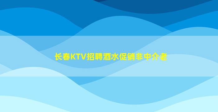长春KTV招聘酒水促销非中介老